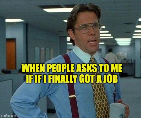 That Would Be Great | WHEN PEOPLE ASKS TO ME IF IF I FINALLY GOT A JOB | image tagged in memes,that would be great | made w/ Imgflip meme maker