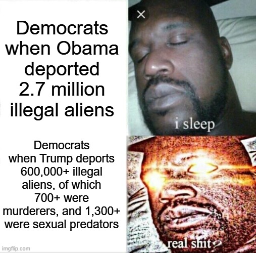 Trump deportations vs Obama | Democrats when Obama deported 2.7 million illegal aliens; Democrats when Trump deports 600,000+ illegal aliens, of which 700+ were murderers, and 1,300+ were sexual predators | image tagged in memes,sleeping shaq,trump deportations,illegal aliens,illegal immigrants | made w/ Imgflip meme maker