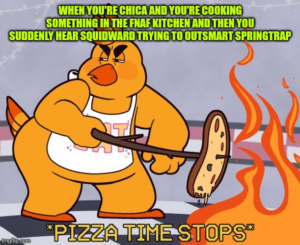 Spongebob and Fnaf crossover | WHEN YOU'RE CHICA AND YOU'RE COOKING SOMETHING IN THE FNAF KITCHEN AND THEN YOU SUDDENLY HEAR SQUIDWARD TRYING TO OUTSMART SPRINGTRAP | image tagged in pizza time stops fnaf edition | made w/ Imgflip meme maker