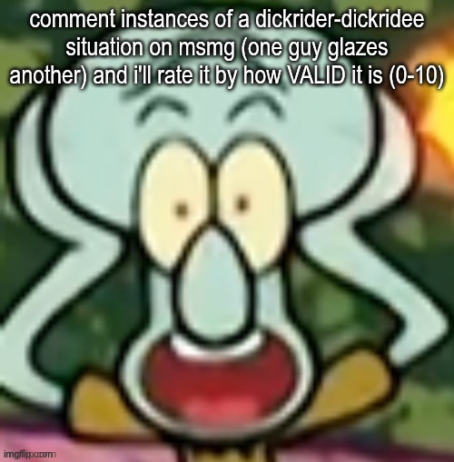 Flabbergasted Squidward | comment instances of a dickrider-dickridee situation on msmg (one guy glazes another) and i'll rate it by how VALID it is (0-10) | image tagged in flabbergasted squidward | made w/ Imgflip meme maker