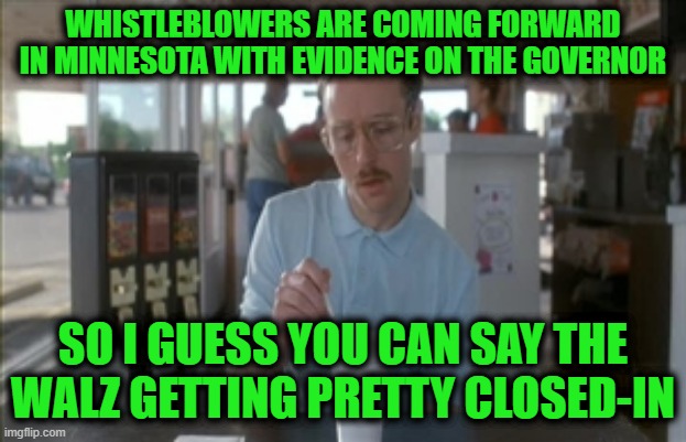 So I Guess You Can Say Things Are Getting Pretty Serious Meme | WHISTLEBLOWERS ARE COMING FORWARD IN MINNESOTA WITH EVIDENCE ON THE GOVERNOR; SO I GUESS YOU CAN SAY THE WALZ GETTING PRETTY CLOSED-IN | image tagged in memes,so i guess you can say things are getting pretty serious | made w/ Imgflip meme maker