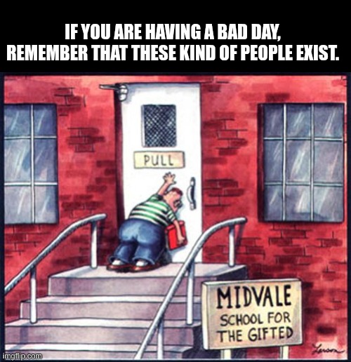 have a good day. | IF YOU ARE HAVING A BAD DAY, REMEMBER THAT THESE KIND OF PEOPLE EXIST. | image tagged in far side push pull,remember | made w/ Imgflip meme maker