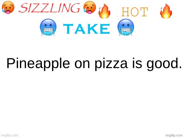 ^_^ | Pineapple on pizza is good. | image tagged in sizzling hot take | made w/ Imgflip meme maker