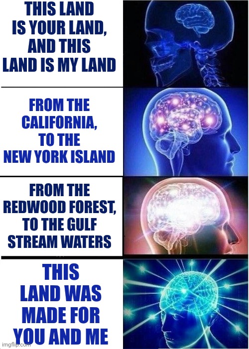 This Land Is My Land | THIS LAND IS YOUR LAND, AND THIS LAND IS MY LAND; FROM THE CALIFORNIA, TO THE NEW YORK ISLAND; FROM THE REDWOOD FOREST, TO THE GULF STREAM WATERS; THIS LAND WAS MADE FOR YOU AND ME | image tagged in memes,expanding brain,north america,united states of america,united we stand,divided we fall | made w/ Imgflip meme maker