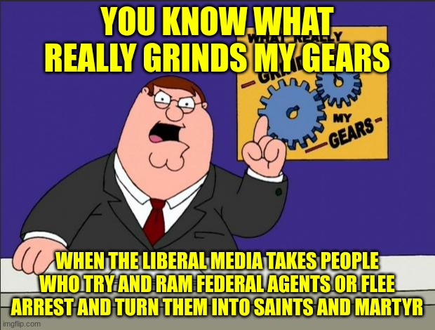 Peter Griffin - Grind My Gears | YOU KNOW WHAT REALLY GRINDS MY GEARS; WHEN THE LIBERAL MEDIA TAKES PEOPLE WHO TRY AND RAM FEDERAL AGENTS OR FLEE ARREST AND TURN THEM INTO SAINTS AND MARTYR | image tagged in peter griffin - grind my gears | made w/ Imgflip meme maker
