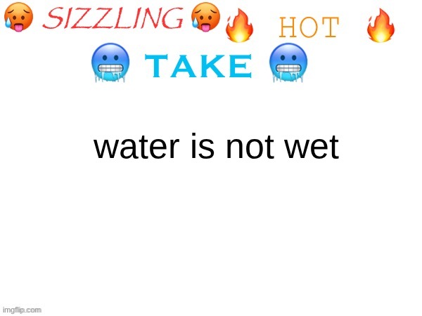 sizzling hot take | water is not wet | image tagged in sizzling hot take | made w/ Imgflip meme maker