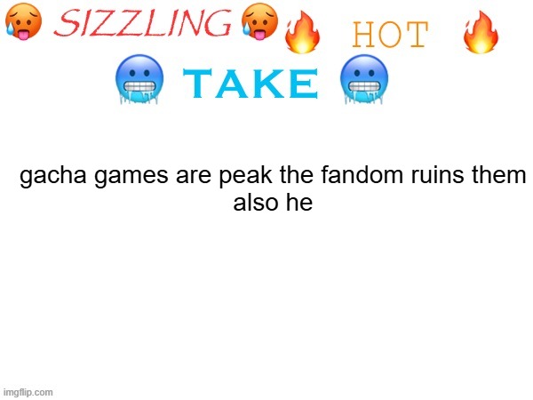 . | gacha games are peak the fandom ruins them
also he | image tagged in sizzling hot take | made w/ Imgflip meme maker