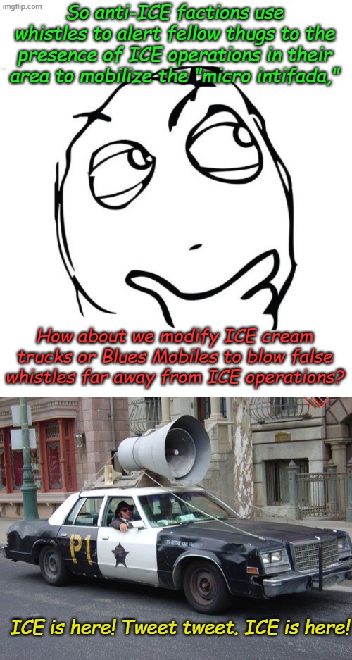 Diversionary tactics are useful. Maybe we could use the speaker systems from Mosques when they aren't doing their call to prayer | So anti-ICE factions use whistles to alert fellow thugs to the presence of ICE operations in their area to mobilize the "micro intifada,"; How about we modify ICE cream trucks or Blues Mobiles to blow false whistles far away from ICE operations? ICE is here! Tweet tweet. ICE is here! | image tagged in memes,question rage face,go home | made w/ Imgflip meme maker