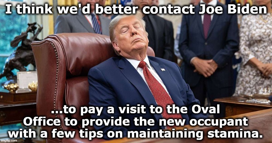 Drowsy Don | I think we'd better contact Joe Biden; ...to pay a visit to the Oval Office to provide the new occupant with a few tips on maintaining stamina. | image tagged in donald trump memes,trump is a moron,joe biden,donald trump the clown,dementia,presidential alert | made w/ Imgflip meme maker