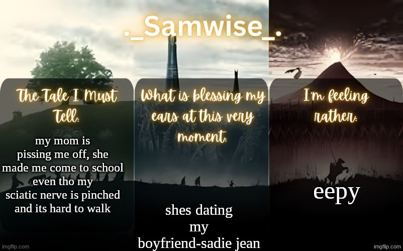 sams Lord Of The Rings template | eepy; my mom is pissing me off, she made me come to school even tho my sciatic nerve is pinched and its hard to walk; shes dating my boyfriend-sadie jean | image tagged in sams lord of the rings template | made w/ Imgflip meme maker