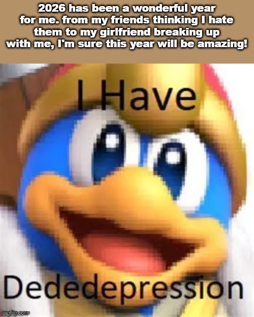 Yeah, 2026 is worse than 2025 for me by a longshot. | 2026 has been a wonderful year for me. from my friends thinking I hate them to my girlfriend breaking up with me, I'm sure this year will be amazing! | image tagged in king dedede,girlfriend,friends,2026 | made w/ Imgflip meme maker
