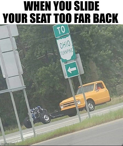 When You Slide Your Seat Too Far Back | WHEN YOU SLIDE YOUR SEAT TOO FAR BACK | image tagged in chrisjoines1 | made w/ Imgflip meme maker