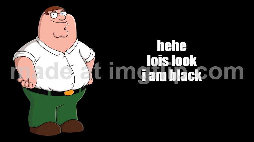 Peter Griffin explains | hehe lois look i am black | image tagged in peter griffin explains | made w/ Imgflip meme maker