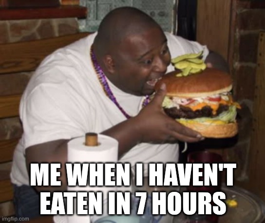 Fat guy eating burger | ME WHEN I HAVEN'T EATEN IN 7 HOURS | image tagged in fat guy eating burger | made w/ Imgflip meme maker