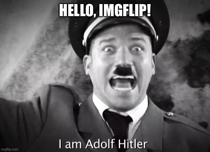 I’m finally here | HELLO, IMGFLIP! | image tagged in i am adolf hitler | made w/ Imgflip meme maker