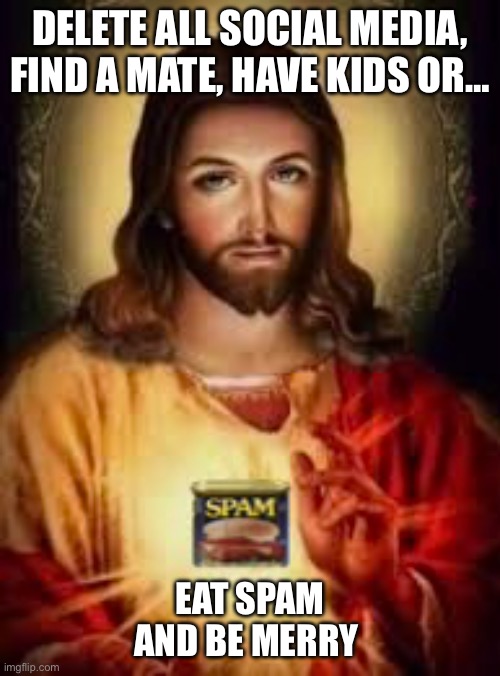 Eat SPAM and be merry | DELETE ALL SOCIAL MEDIA, FIND A MATE, HAVE KIDS OR…; EAT SPAM AND BE MERRY | image tagged in jesus said | made w/ Imgflip meme maker