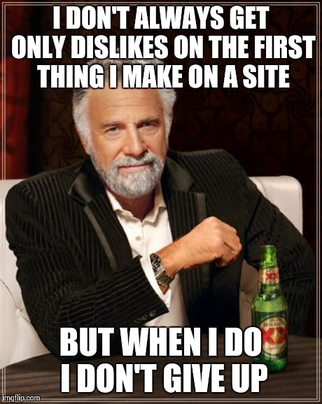 Don't think no different about me | I DON'T ALWAYS GET ONLY DISLIKES ON THE FIRST THING I MAKE ON A SITE BUT WHEN I DO I DON'T GIVE UP | image tagged in memes,the most interesting man in the world | made w/ Imgflip meme maker