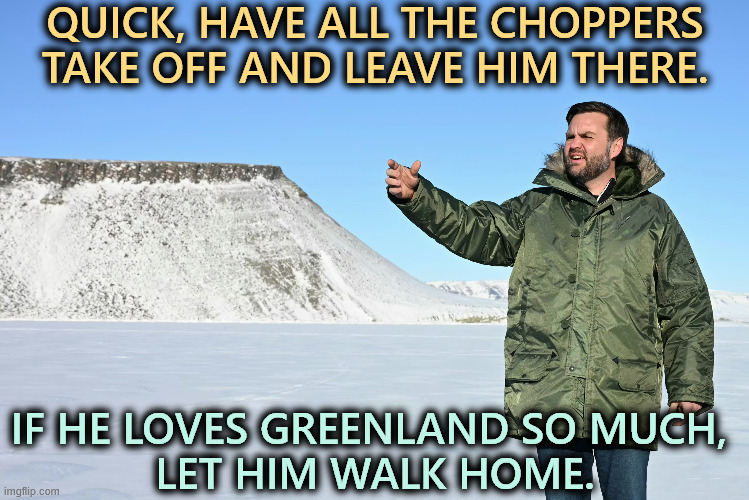 QUICK, HAVE ALL THE CHOPPERS TAKE OFF AND LEAVE HIM THERE. IF HE LOVES GREENLAND SO MUCH, 
LET HIM WALK HOME. | image tagged in trump,jd vance,greenland,insane,empire,fascists | made w/ Imgflip meme maker