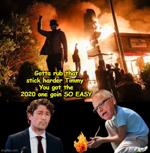 Pretty sure it's not the first time Tampon was told to rub a stick harder | Gotta rub that stick harder Timmy 
You got the 2020 one goin SO EASY | image tagged in frey walz stoking fire minneapolis meme | made w/ Imgflip meme maker