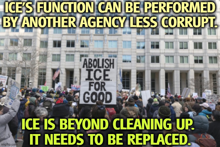 ICE is a masked cesspool. Somebody else must do their job. | ICE'S FUNCTION CAN BE PERFORMED BY ANOTHER AGENCY LESS CORRUPT. ICE IS BEYOND CLEANING UP. 
IT NEEDS TO BE REPLACED. | image tagged in ice,corrupt,violent,lawless,kristi noem | made w/ Imgflip meme maker