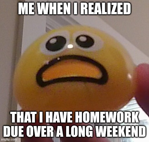 bubble man | ME WHEN I REALIZED; THAT I HAVE HOMEWORK DUE OVER A LONG WEEKEND | image tagged in bubble man | made w/ Imgflip meme maker