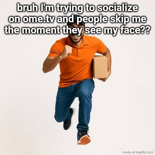 delivery man running | bruh I'm trying to socialize on ome.tv and people skip me
the moment they see my face?? | image tagged in delivery man running | made w/ Imgflip meme maker