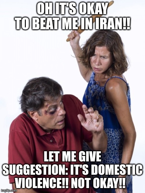 Is it okay to beat wives in IRAN!? | OH IT'S OKAY TO BEAT ME IN IRAN!! LET ME GIVE SUGGESTION: IT'S DOMESTIC VIOLENCE!! NOT OKAY!! | image tagged in wife beat husband,sharia law,islamophobia | made w/ Imgflip meme maker