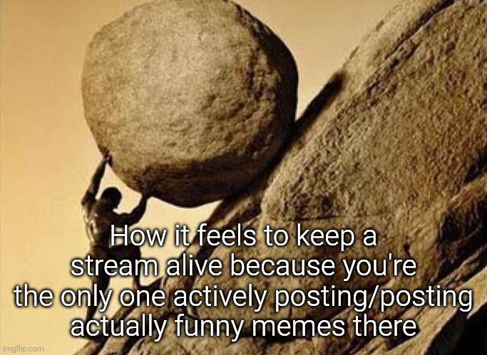 Not necessarily msmg but that too ig | How it feels to keep a stream alive because you're the only one actively posting/posting actually funny memes there | image tagged in dude carrying a rock to a hill | made w/ Imgflip meme maker