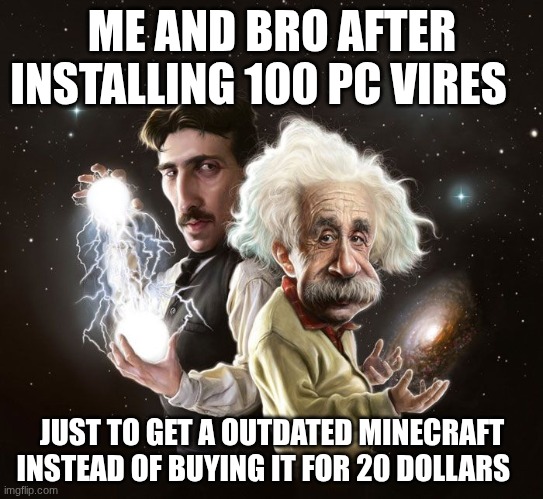 Nikola Tesla & Albert Einstein | ME AND BRO AFTER INSTALLING 100 PC VIRES; JUST TO GET A OUTDATED MINECRAFT INSTEAD OF BUYING IT FOR 20 DOLLARS | image tagged in nikola tesla albert einstein | made w/ Imgflip meme maker