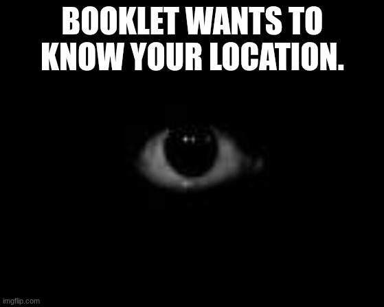 BOOKLET WANTS TO KNOW YOUR LOCATION. | image tagged in scary eye in dark | made w/ Imgflip meme maker