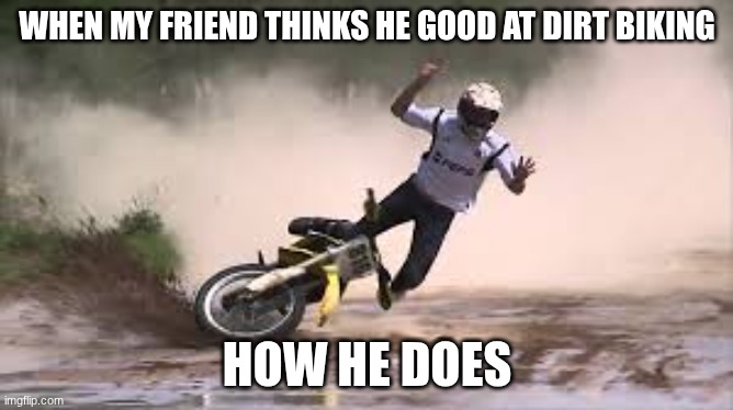 dirt bike fail | WHEN MY FRIEND THINKS HE GOOD AT DIRT BIKING; HOW HE DOES | image tagged in outdoors | made w/ Imgflip meme maker