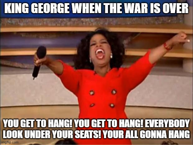 Oprah You Get A Meme | KING GEORGE WHEN THE WAR IS OVER; YOU GET TO HANG! YOU GET TO HANG! EVERYBODY LOOK UNDER YOUR SEATS! YOUR ALL GONNA HANG | image tagged in memes,oprah you get a | made w/ Imgflip meme maker