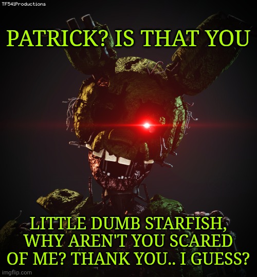 Ignited Springtrap | PATRICK? IS THAT YOU; LITTLE DUMB STARFISH, WHY AREN'T YOU SCARED OF ME? THANK YOU.. I GUESS? | image tagged in ignited springtrap | made w/ Imgflip meme maker