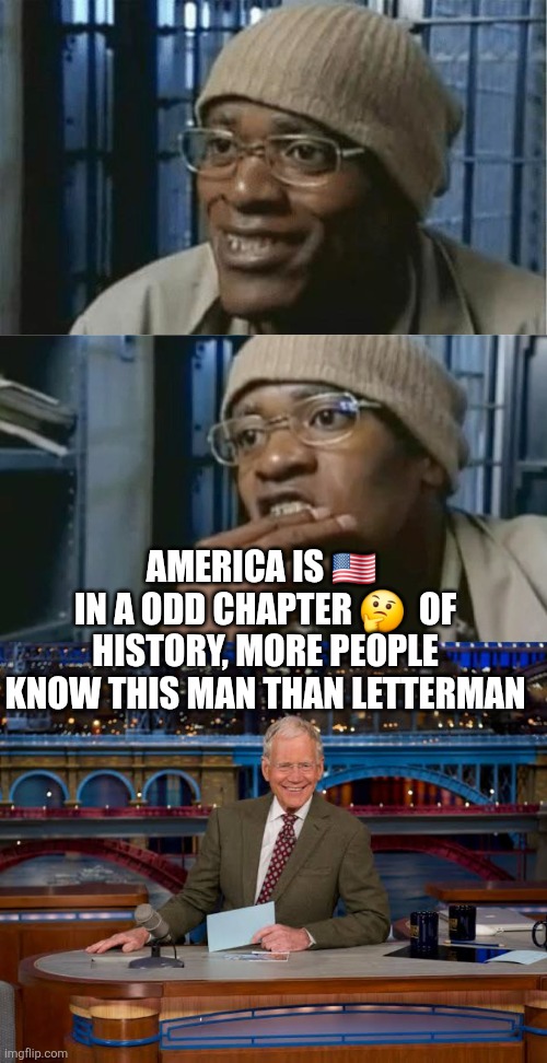 Fleece letterman | AMERICA IS 🇺🇸  IN A ODD CHAPTER 🤔  OF HISTORY, MORE PEOPLE KNOW THIS MAN THAN LETTERMAN | image tagged in wtf | made w/ Imgflip meme maker