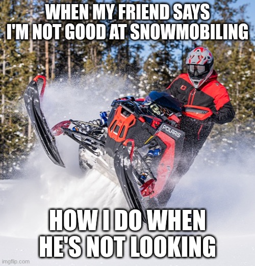 snowmobile meme | WHEN MY FRIEND SAYS I'M NOT GOOD AT SNOWMOBILING; HOW I DO WHEN HE'S NOT LOOKING | image tagged in outdoors | made w/ Imgflip meme maker