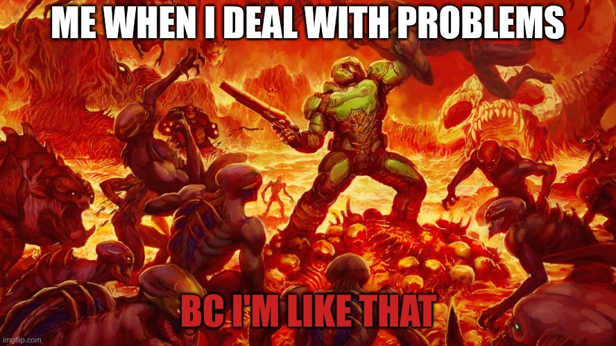 BC IM LIKE THAT | ME WHEN I DEAL WITH PROBLEMS; BC I'M LIKE THAT | image tagged in doomguy | made w/ Imgflip meme maker