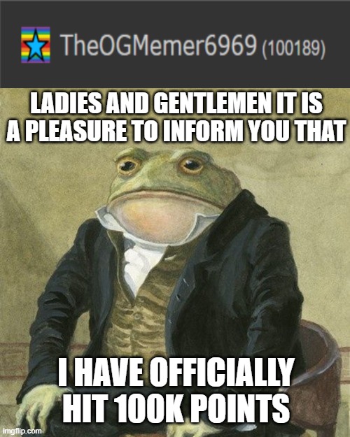 100k Special!!, I finally did it!! | LADIES AND GENTLEMEN IT IS A PLEASURE TO INFORM YOU THAT; I HAVE OFFICIALLY HIT 100K POINTS | image tagged in gentlemen it is with great pleasure to inform you that,100k points,celebration,memes | made w/ Imgflip meme maker