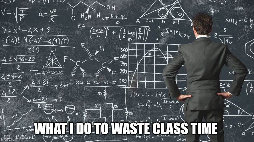 explaining my work schedule | WHAT I DO TO WASTE CLASS TIME | image tagged in explaining my work schedule | made w/ Imgflip meme maker