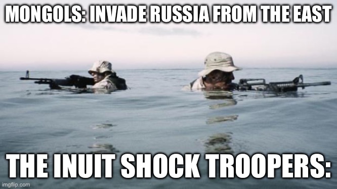Invade from Alaska | MONGOLS: INVADE RUSSIA FROM THE EAST; THE INUIT SHOCK TROOPERS: | image tagged in seal team 6 opportunity | made w/ Imgflip meme maker