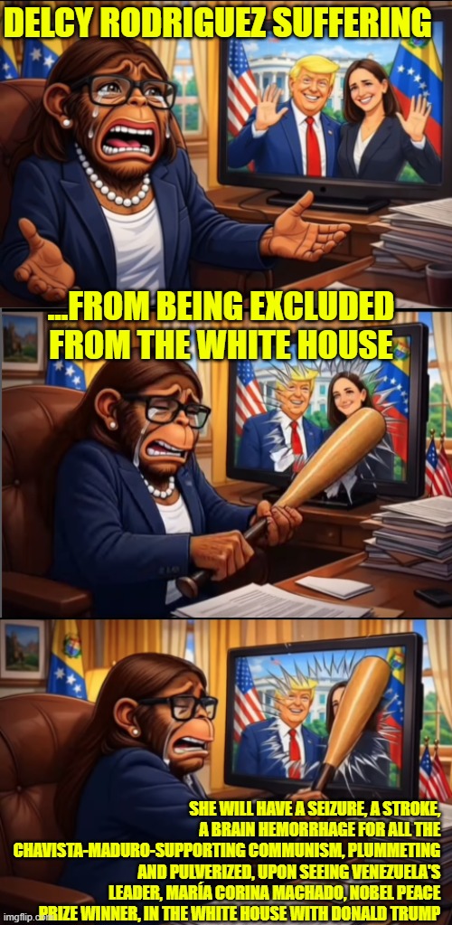 Delcy Rodriguez excluded from White House meeting between President Trump and Maria Corina Machado | DELCY RODRIGUEZ SUFFERING; ...FROM BEING EXCLUDED FROM THE WHITE HOUSE; SHE WILL HAVE A SEIZURE, A STROKE, A BRAIN HEMORRHAGE FOR ALL THE CHAVISTA-MADURO-SUPPORTING COMMUNISM, PLUMMETING AND PULVERIZED, UPON SEEING VENEZUELA'S LEADER, MARÍA CORINA MACHADO, NOBEL PEACE PRIZE WINNER, IN THE WHITE HOUSE WITH DONALD TRUMP | image tagged in delcy rodriguez,venezuela,trump,maria corina machado,communism,nicolas maduro | made w/ Imgflip meme maker