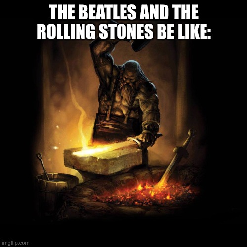 2 English Rock Bands That Helped Define the Genre | THE BEATLES AND THE ROLLING STONES BE LIKE: | image tagged in blacksmith,memes,music,rock music,the beatles,the rolling stones | made w/ Imgflip meme maker