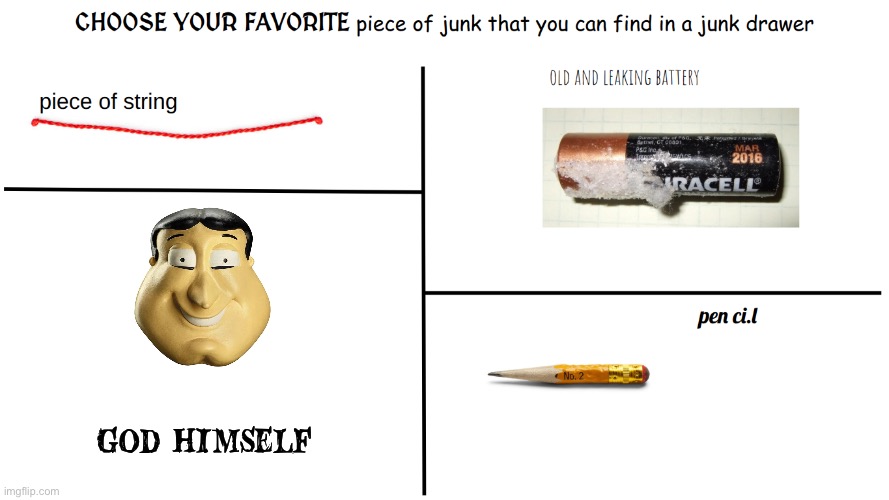 CHOOSE YOUR FAVORITE piece of junk you can find in a junk drawer | god himself | image tagged in choose your favorite piece of junk you can find in a junk drawer | made w/ Imgflip meme maker