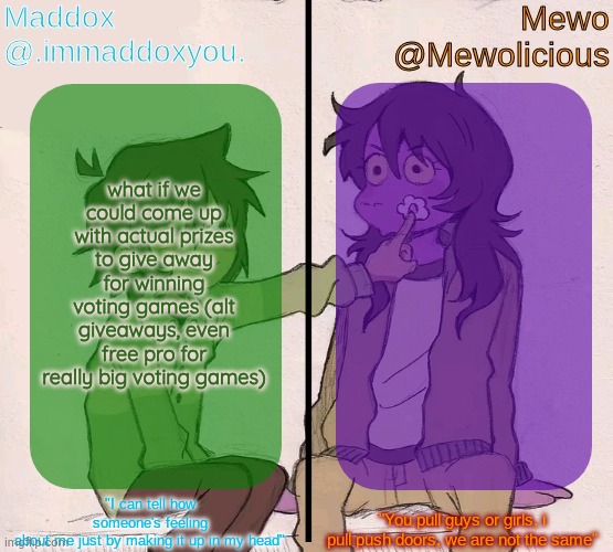 Mewo and Maddox deltarune shared temp | what if we could come up with actual prizes to give away for winning voting games (alt giveaways, even free pro for really big voting games) | image tagged in mewo and maddox deltarune shared temp | made w/ Imgflip meme maker