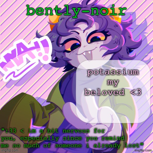 bently-noir nepeta temp | potassium my beloved <3 | image tagged in bently-noir nepeta temp | made w/ Imgflip meme maker