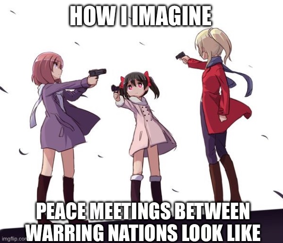 Is it not? | HOW I IMAGINE; PEACE MEETINGS BETWEEN WARRING NATIONS LOOK LIKE | image tagged in three-way attack | made w/ Imgflip meme maker