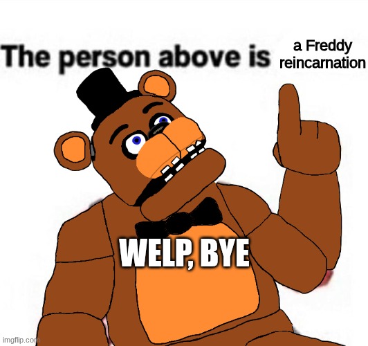 the person above fnaf | a Freddy reincarnation; WELP, BYE | image tagged in the person above fnaf | made w/ Imgflip meme maker