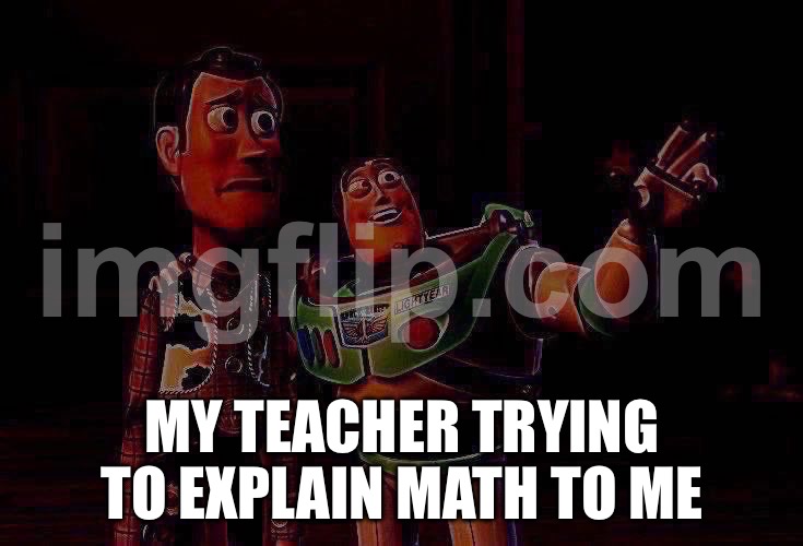 X, X Everywhere | MY TEACHER TRYING TO EXPLAIN MATH TO ME | image tagged in memes,x x everywhere | made w/ Imgflip meme maker
