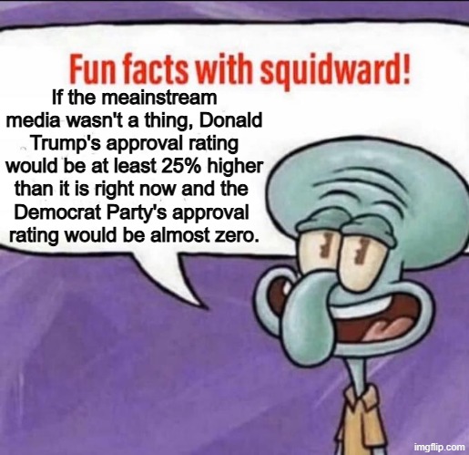 Wishful thinking... | If the meainstream media wasn't a thing, Donald Trump's approval rating would be at least 25% higher than it is right now and the 
Democrat Party's approval 
rating would be almost zero. | image tagged in fun facts with squidward,democrat party,donald trump,mainstream media | made w/ Imgflip meme maker