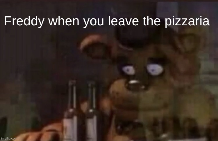 Freddy PTSD | Freddy when you leave the pizzaria | image tagged in freddy ptsd | made w/ Imgflip meme maker
