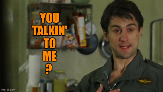 You talkin to me? | YOU
TALKIN'
TO
ME
? | image tagged in you talkin to me | made w/ Imgflip meme maker
